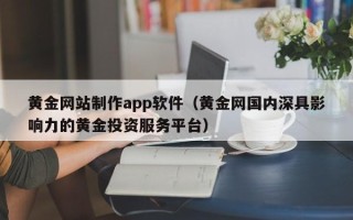 迪庆黄金网站制作app软件（黄金网国内深具影响力的黄金投资服务平台）