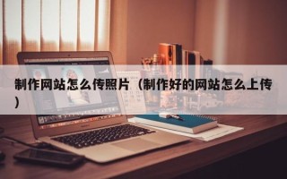 迪庆制作网站怎么传照片（制作好的网站怎么上传）