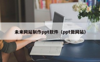 迪庆未来网站制作ppt软件（ppt做网站）
