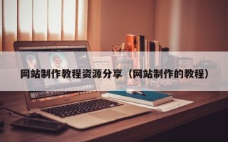 迪庆网站制作教程资源分享（网站制作的教程）