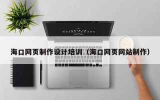 迪庆海口网页制作设计培训（海口网页网站制作）