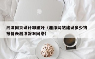 迪庆湘潭网页设计哪里好（湘潭网站建设多少钱 报价表湘潭磐石网络）