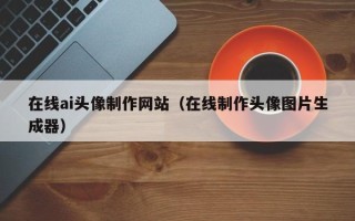 迪庆在线ai头像制作网站（在线制作头像图片生成器）