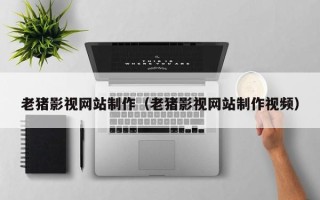 迪庆老猪影视网站制作（老猪影视网站制作视频）