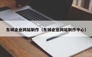 迪庆东城企业网站制作（东城企业网站制作中心）