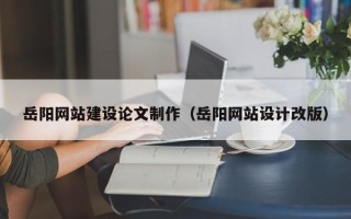 迪庆岳阳网站建设论文制作（岳阳网站设计改版）