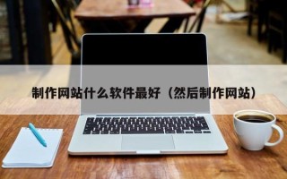 迪庆制作网站什么软件最好（然后制作网站）