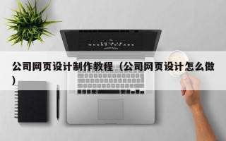 迪庆公司网页设计制作教程（公司网页设计怎么做）