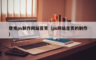 迪庆使用ps制作网站首页（ps网站主页的制作）