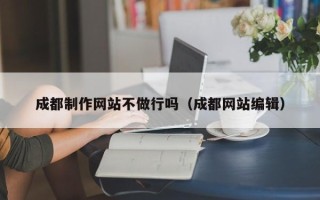 迪庆成都制作网站不做行吗（成都网站编辑）