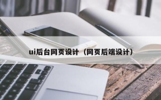 迪庆ui后台网页设计（网页后端设计）