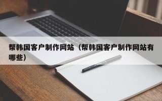 迪庆帮韩国客户制作网站（帮韩国客户制作网站有哪些）